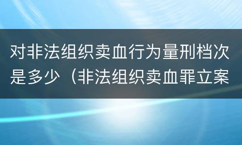 对非法组织卖血行为量刑档次是多少（非法组织卖血罪立案标准）