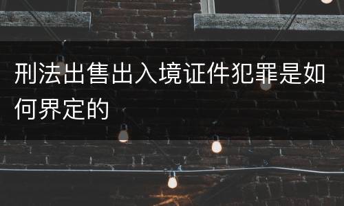 刑法出售出入境证件犯罪是如何界定的