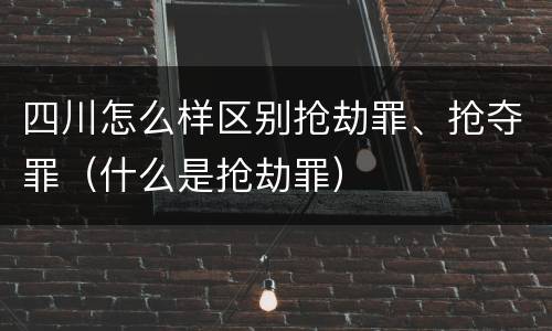 四川怎么样区别抢劫罪、抢夺罪（什么是抢劫罪）