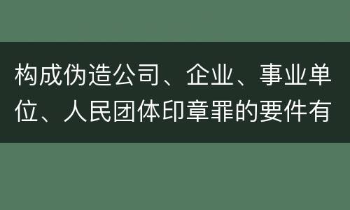 构成伪造公司、企业、事业单位、人民团体印章罪的要件有哪些