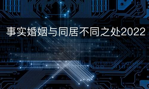事实婚姻与同居不同之处2022