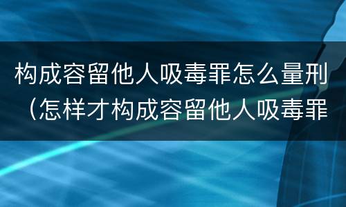 构成容留他人吸毒罪怎么量刑（怎样才构成容留他人吸毒罪）