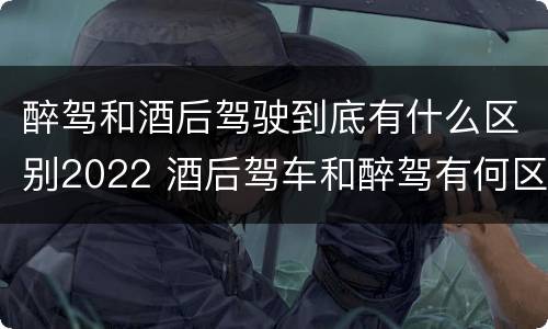 醉驾和酒后驾驶到底有什么区别2022 酒后驾车和醉驾有何区别