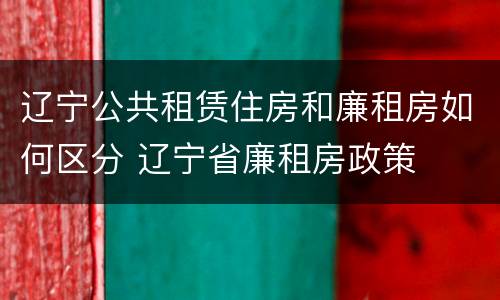辽宁公共租赁住房和廉租房如何区分 辽宁省廉租房政策