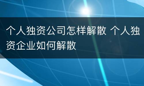个人独资公司怎样解散 个人独资企业如何解散
