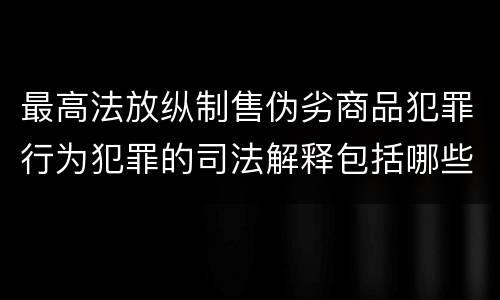最高法放纵制售伪劣商品犯罪行为犯罪的司法解释包括哪些主要内容