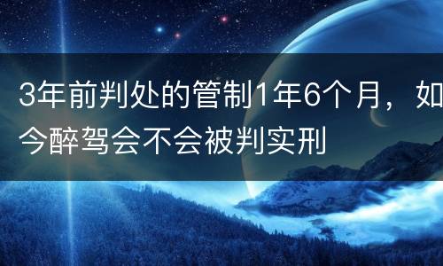 3年前判处的管制1年6个月，如今醉驾会不会被判实刑