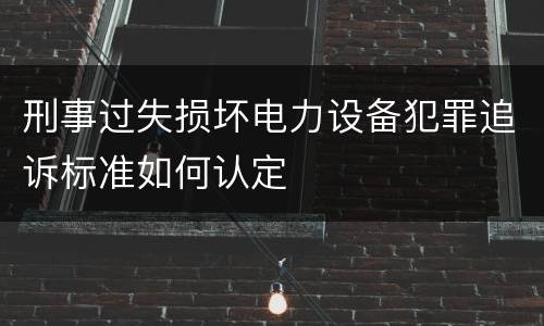 刑事过失损坏电力设备犯罪追诉标准如何认定