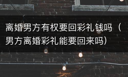 离婚男方有权要回彩礼钱吗（男方离婚彩礼能要回来吗）