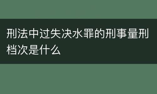 刑法中过失决水罪的刑事量刑档次是什么