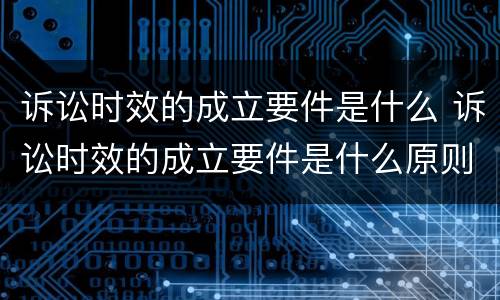 诉讼时效的成立要件是什么 诉讼时效的成立要件是什么原则