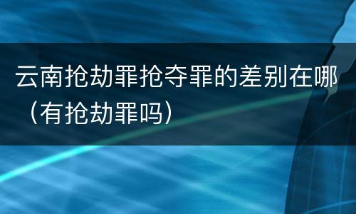 云南抢劫罪抢夺罪的差别在哪（有抢劫罪吗）