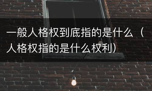 一般人格权到底指的是什么（人格权指的是什么权利）