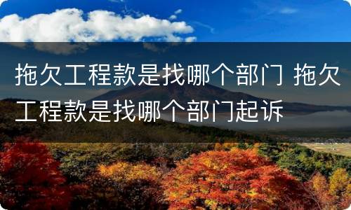 拖欠工程款是找哪个部门 拖欠工程款是找哪个部门起诉