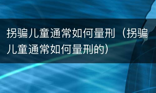 拐骗儿童通常如何量刑（拐骗儿童通常如何量刑的）