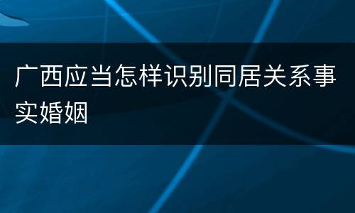 广西应当怎样识别同居关系事实婚姻