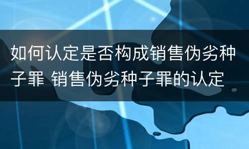 如何认定是否构成销售伪劣种子罪 销售伪劣种子罪的认定