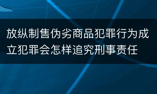 放纵制售伪劣商品犯罪行为成立犯罪会怎样追究刑事责任