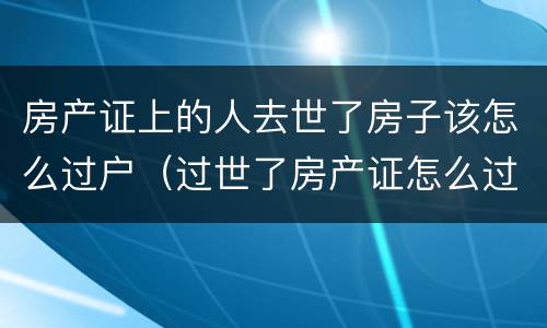 房产证上的人去世了房子该怎么过户（过世了房产证怎么过户）
