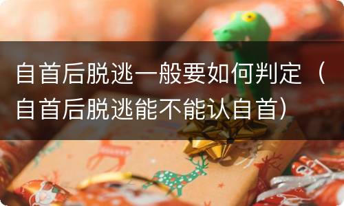 自首后脱逃一般要如何判定（自首后脱逃能不能认自首）