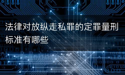 法律对放纵走私罪的定罪量刑标准有哪些