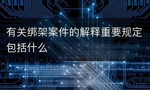 有关绑架案件的解释重要规定包括什么