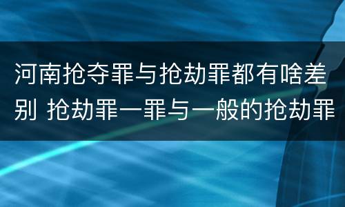 河南抢夺罪与抢劫罪都有啥差别 抢劫罪一罪与一般的抢劫罪区别