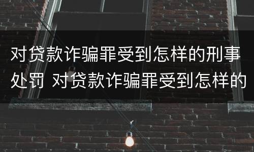 对贷款诈骗罪受到怎样的刑事处罚 对贷款诈骗罪受到怎样的刑事处罚和处罚