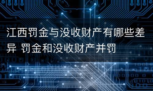 江西罚金与没收财产有哪些差异 罚金和没收财产并罚