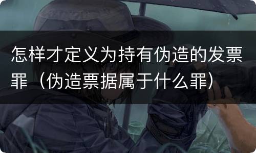 怎样才定义为持有伪造的发票罪（伪造票据属于什么罪）