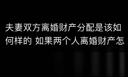 夫妻双方离婚财产分配是该如何样的 如果两个人离婚财产怎么分配