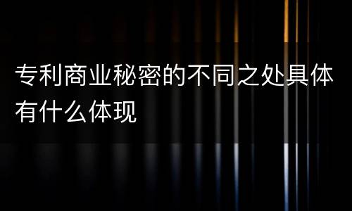 专利商业秘密的不同之处具体有什么体现