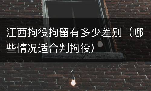江西拘役拘留有多少差别（哪些情况适合判拘役）