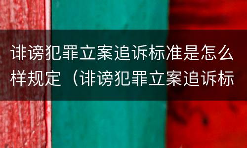 诽谤犯罪立案追诉标准是怎么样规定（诽谤犯罪立案追诉标准是怎么样规定的）