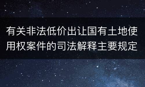 有关非法低价出让国有土地使用权案件的司法解释主要规定都有哪些