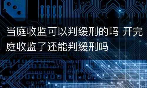 当庭收监可以判缓刑的吗 开完庭收监了还能判缓刑吗