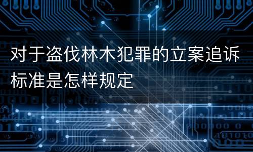 对于盗伐林木犯罪的立案追诉标准是怎样规定