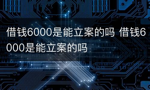 借钱6000是能立案的吗 借钱6000是能立案的吗