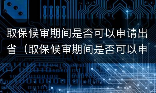 取保候审期间是否可以申请出省（取保候审期间是否可以申请出省工作）