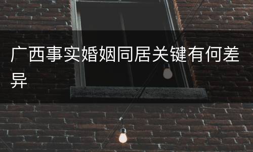 广西事实婚姻同居关键有何差异