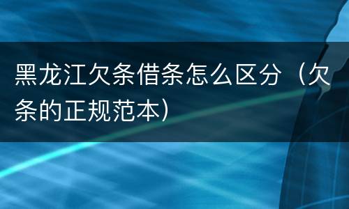 黑龙江欠条借条怎么区分（欠条的正规范本）