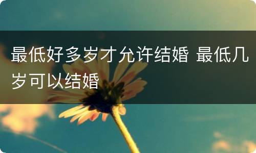 最低好多岁才允许结婚 最低几岁可以结婚