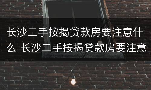 长沙二手按揭贷款房要注意什么 长沙二手按揭贷款房要注意什么事项