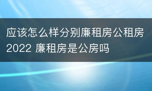 应该怎么样分别廉租房公租房2022 廉租房是公房吗