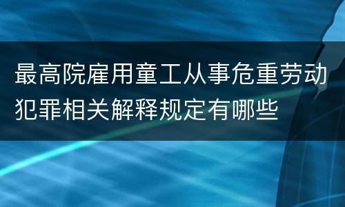 最高院雇用童工从事危重劳动犯罪相关解释规定有哪些