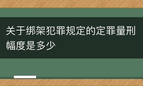 关于绑架犯罪规定的定罪量刑幅度是多少