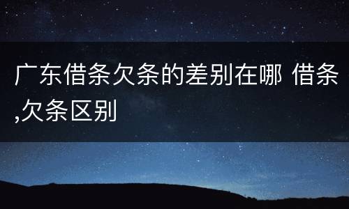 广东借条欠条的差别在哪 借条,欠条区别