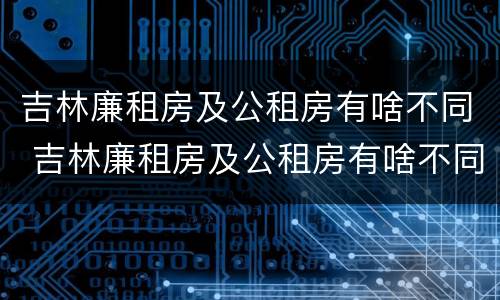 吉林廉租房及公租房有啥不同 吉林廉租房及公租房有啥不同吗