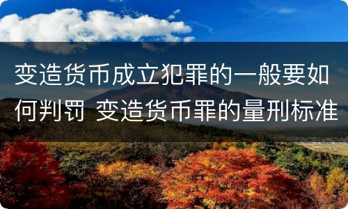 变造货币成立犯罪的一般要如何判罚 变造货币罪的量刑标准