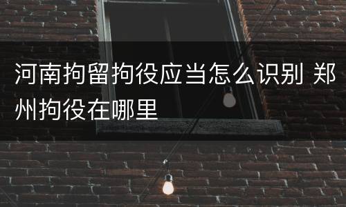 河南拘留拘役应当怎么识别 郑州拘役在哪里